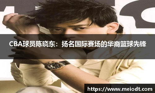 CBA球员陈晓东：扬名国际赛场的华裔篮球先锋
