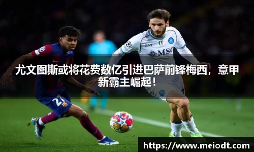 尤文图斯或将花费数亿引进巴萨前锋梅西，意甲新霸主崛起！