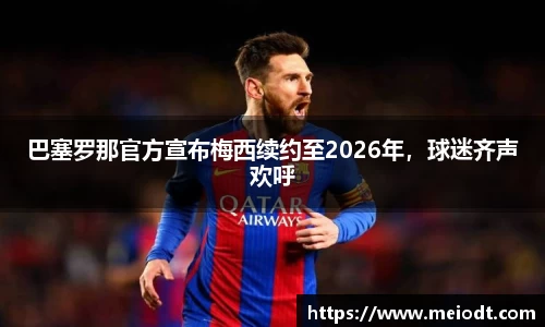 巴塞罗那官方宣布梅西续约至2026年，球迷齐声欢呼