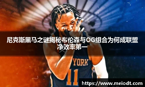 尼克斯黑马之谜揭秘布伦森与OG组合为何成联盟净效率第一